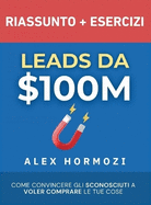 Leads da $100M Riassunto e Manuale Degli Esercizi: Come Convincere gli Sconosciuti a Voler Comprare le Tue Cose