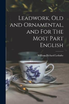 Leadwork, Old and Ornamental, and For The Most Part English - Lethaby, William Richard