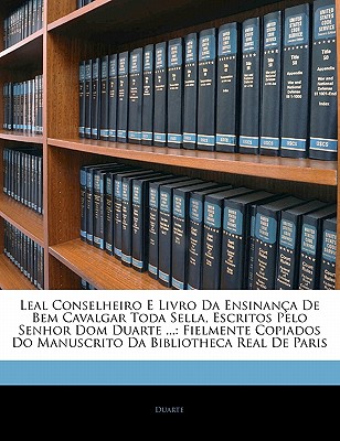 Leal Conselheiro E Livro Da Ensinan?a De Bem Cavalgar Toda Sella, Escritos Pelo Senhor Dom Duarte ...: Fielmente Copiados Do Manuscrito Da Bibliotheca Real De Paris - Duarte