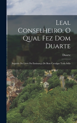 Leal Conselheiro, O Qual Fez Dom Duarte: Seguido Do Livro Da Ensinan?a De Bem Cavalgar Toda Sella - Duarte