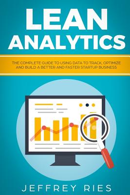 Lean Analytics: The Complete Guide to Using Data to Track, Optimize and Build a Better and Faster Startup Business - Ries, Jeffrey