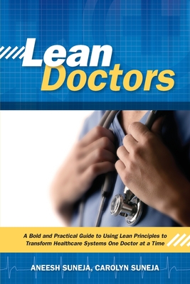 Lean Doctors: A Bold and Practical Guide to Using Lean Principles to Transform Healthcare Systems, One Doctor at a Time - Suneja, Aneesh