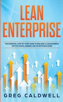 Lean Enterprise: The Essential Step-by-Step Guide to Building a Lean Business with Six Sigma, Kanban, and 5S Methodologies (Lean Guides with Scrum, Sprint, Kanban, DSDM, XP & Crystal) - Caldwell, Greg