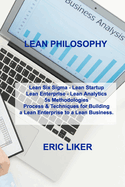 Lean Philosophy: Lean Six Sigma - Lean Startup Lean Enterprise - Lean Analytics 5s Methodologies Process & Techniques for Building a Lean Enterprise to a Lean Business.