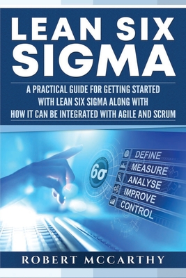 Lean Six Sigma: A Practical Guide for Getting Started with Lean Six Sigma along with How It Can Be Integrated with Agile and Scrum - McCarthy, Robert
