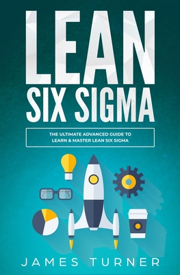 Lean Six Sigma: The Ultimate Advanced Guide to Learn & Master Lean Six Sigma - Turner, James