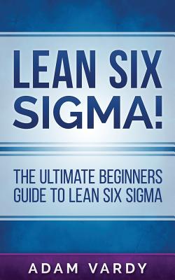 Lean Six Sigma!: The Ultimate Beginners Guide To Lean Six Sigma - Vardy, Adam