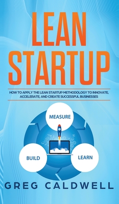 Lean Startup: How to Apply the Lean Startup Methodology to Innovate, Accelerate, and Create Successful Businesses (Lean Guides with Scrum, Sprint, Kanban, DSDM, XP & Crystal) - Caldwell, Greg