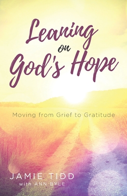 Leaning on God's Hope: Moving from Grief to Gratitude - Byle, Ann, and Tidd, Jamie