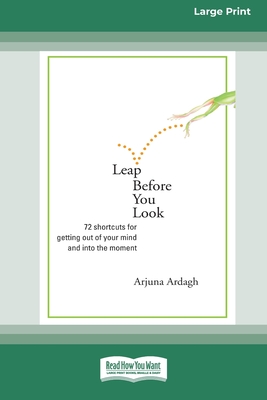 Leap Before You Look: 72 Shortcuts For Getting Out of Your Mind and into The Moment (16pt Large Print Edition) - Ardagh, Arjuna