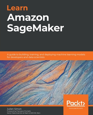 Learn Amazon SageMaker: A guide to building, training, and deploying machine learning models for developers and data scientists - Simon, Julien, and Pochetti, Francesco (Foreword by)