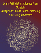 Learn Artificial Intelligence From Scratch: A Beginner's Guide To Understanding & Building AI Systems: A Comprehensive Introduction To The Field Of AI, Covering Fundamental Concepts & Key Techniques