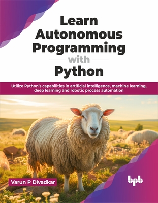 Learn Autonomous Programming with Python: Utilize Python's Capabilities in Artificial Intelligence, Machine Learning, Deep Learning and Robotic Process Automation - Divadkar