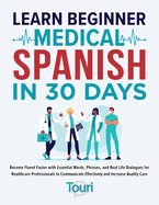 Learn Beginner Medical Spanish in 30 Days: Become Fluent Faster with Essential Words, Phrases, and Real Life Dialogues for Healthcare Professionals to Communicate Effectively and Increase Quality Care