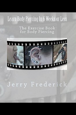 Learn Body Piercing in 6 Weeks or Less: The Exercise Book for Body Piercing - Frederick, Jerry