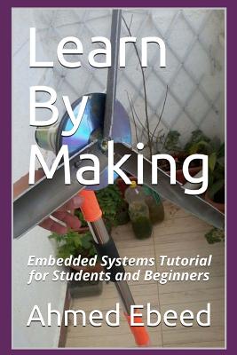 Learn By Making: Embedded Systems Tutorial for Students and Beginners - Medhat, Sarah (Photographer), and Ebeed, Ahmed a G