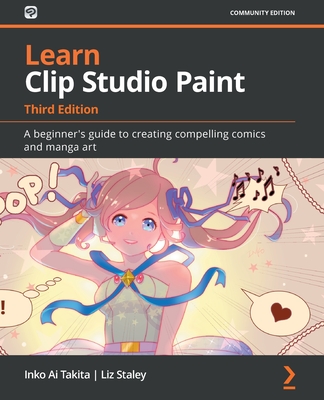 Learn Clip Studio Paint: A beginner's guide to creating compelling comics and manga art - Takita, Inko Ai, and Staley, Liz