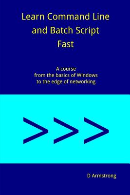Learn Command Line and Batch Script Fast: A course from the basics of Windows to the edge of networking - Armstrong, D