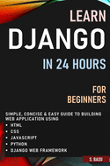 Learn Django in 24 Hours for Beginners: Simple, Concise & Easy Guide to Building Web Application Using Html, Css, Javascript, Python & Django Web Framework