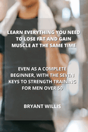 Learn Everything You Need to Lose Fat and Gain Muscle at the Same Time: Even as a Complete Beginner, with the Seven Keys to Strength Training for Men Over 50