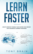 Learn Faster: How to Improve Yourself and Master Your Memory with Advanced Learning Strategies