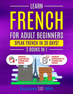 Learn French For Adult Beginners: 3 Books in 1: Speak French In 30 Days!