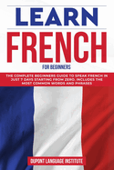 Learn French for Beginners: The complete beginners guide to speak French in just 7 days starting from zero. Includes the most common words and phrases