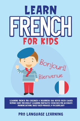 Learn French for Kids: Learning French for Children & Beginners Has Never Been Easier Before! Have Fun Whilst Learning Fantastic Exercises for Accurate Pronunciations, Daily Used Phrases, & Vocabulary! - Learning, Pro Language