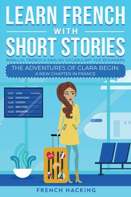 Learn French With Short Stories - Parallel French & English Vocabulary for Beginners. The Adventures of Clara Begin: A New Chapter in France - French Hacking