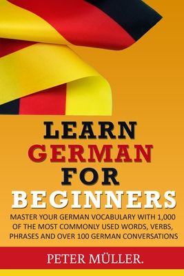 Learn German for Beginners: Master Your Vocabulary with 1,000 of the Most Commonly Used Words, Verbs, Phrases and Over 100 Conversations - Muller, Peter