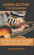 Learn Guitar for Beginners: Everything you need to know to Teach Yourself How to Play Your First Song In 7 Days Master the Basics, Music Theory & Technique.