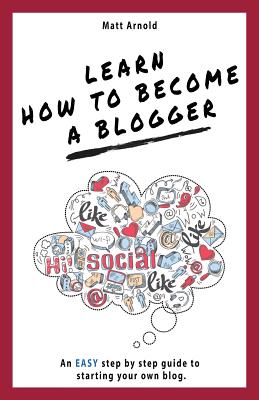 Learn how to become a blogger: An EASY step by step guide to starting your own blog - Arnold, Matthew