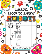 Learn How to Draw Robots: (Ages 4-8) Finish The Picture Robot Drawing Grid Activity Book for Kids with 75+ Unique Robot Drawings (How to Draw Book)