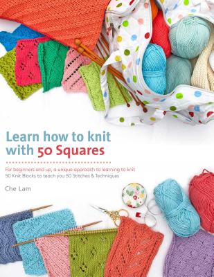 Learn How to Knit with 50 Squares: For Beginners and Up, a Unique Approach to Learning to Knit - Lam, Che