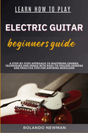 Learn How to Play Electric Guitar Beginners Guide: A Step-By-Step Approach To Mastering Chords, Techniques And Songs With Easy-To-Follow Lessons And Practice Tips For Aspiring Musicians