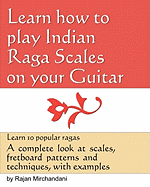 Learn How to Play Indian Raga Scales on Your Guitar: A Complete Look at Raga Scales, Fret Board Patterns and Techniques, with Examples.