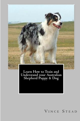 Learn How to Train and Understand Your Australian Shepherd Puppy & Dog - Stead, Vince