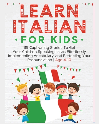 Learn Italian For Kids: 115 Captivating Stories To Get Your Children Speaking Italian Effortlessly Implementing Vocabulary, and Perfecting Your Pronunciation - Age 4-10 - Holmes, Rachel