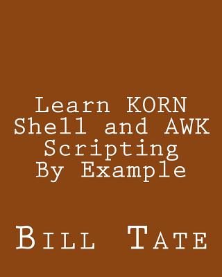 Learn KORN Shell and AWK Scripting By Example: A Cookbook of Advanced Scripts For Unix and Linux Environments - Tate, Bill