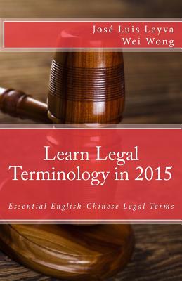 Learn Legal Terminology in 2015: English-Chinese: Essential English-Chinese Legal Terms - Wong, Wei, and Guiterrez, Roberto, and Medina, Pablo Isaac (Editor)