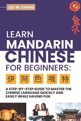 Learn Mandarin Chinese for Beginners: A Step Step-by -Step Guide to Master the Chinese Language Quickly and Easily While Having Fun - Chang, Leo W