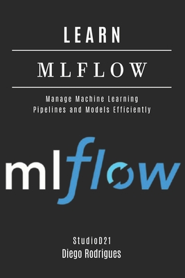 Learn Mlflow: Manage Machine Learning Pipelines and Models Efficiently - Rodrigues, Diego, and Smart Tech Content, Studiod21
