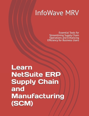 Learn NetSuite ERP Supply Chain and Manufacturing (SCM): Essential Tools for Streamlining Supply Chain Operations and Enhancing Efficiency for Business Users - Mrv, Infowave
