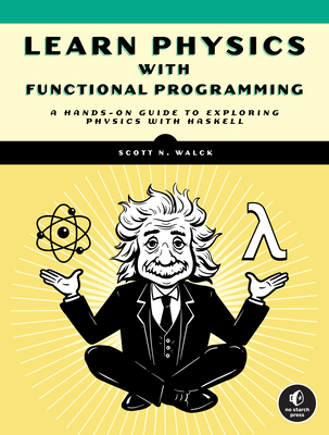 Learn Physics with Functional Programming: A Hands-on Guide to Exploring Physics with Haskell - Walck, Scott