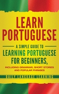 Learn Portuguese: A Simple Guide to Learning Portuguese for Beginners, Including Grammar, Short Stories and Popular Phrases