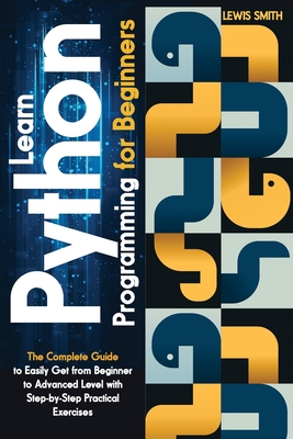 Learn programming Python for beginners: The Ultimate and Complete Tutorial to Easily Get the Python Intermediate Level with Step-by-Step Practical Exercise - Smith, Lewis