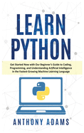 Learn Python: Get Started Now with Our Beginner's Guide to Coding, Programming, and Understanding Artificial Intelligence in the Fastest-Growing Machine Learning Language