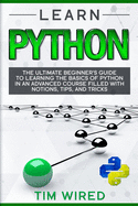 Learn Python: The Ultimate Beginner's Guide to Learning the Basics of Python in an advanced Course Filled with Notions, Tips, and Tricks