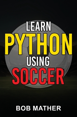 Learn Python Using Soccer: Coding for Kids in Python Using Outrageously Fun Soccer Concepts (Coding for Absolute Beginners) - Mather