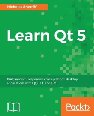 Learn Qt 5: Build modern, responsive cross-platform desktop applications with Qt, C++, and QML - Sherriff, Nicholas